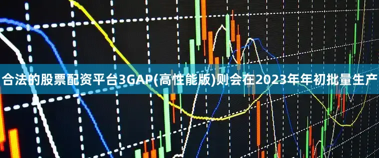 合法的股票配资平台3GAP(高性能版)则会在2023年年初批量生产