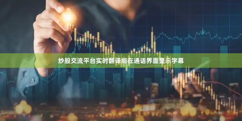 炒股交流平台实时翻译能在通话界面显示字幕