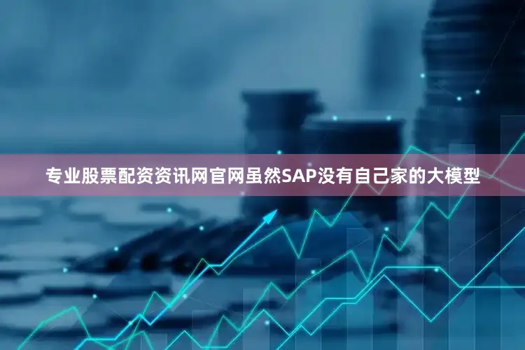 专业股票配资资讯网官网虽然SAP没有自己家的大模型