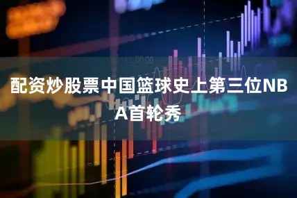 配资炒股票中国篮球史上第三位NBA首轮秀