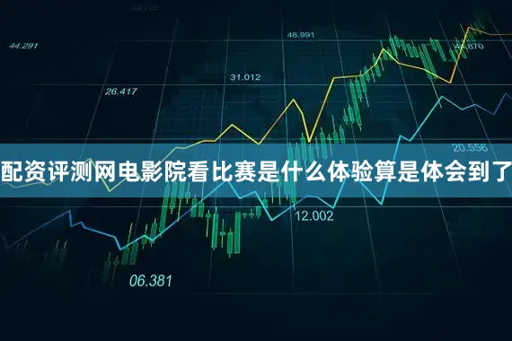 配资评测网电影院看比赛是什么体验算是体会到了