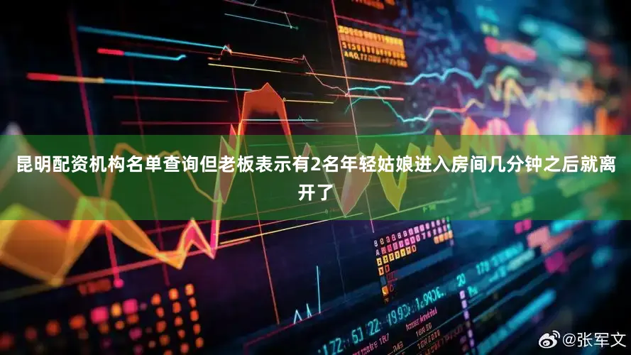 昆明配资机构名单查询但老板表示有2名年轻姑娘进入房间几分钟之后就离开了
