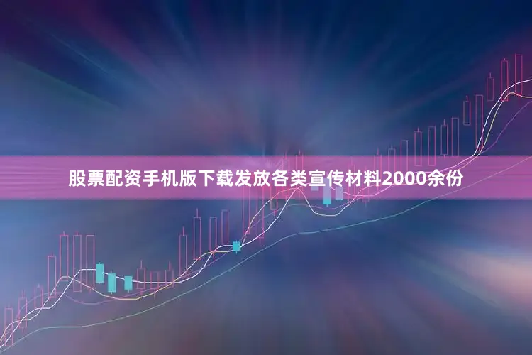 股票配资手机版下载发放各类宣传材料2000余份