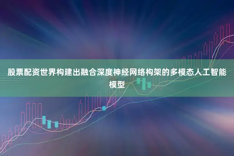 股票配资世界构建出融合深度神经网络构架的多模态人工智能模型