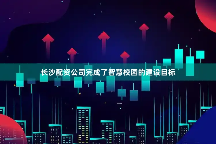 长沙配资公司完成了智慧校园的建设目标