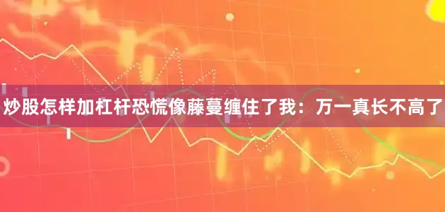 炒股怎样加杠杆恐慌像藤蔓缠住了我：万一真长不高了