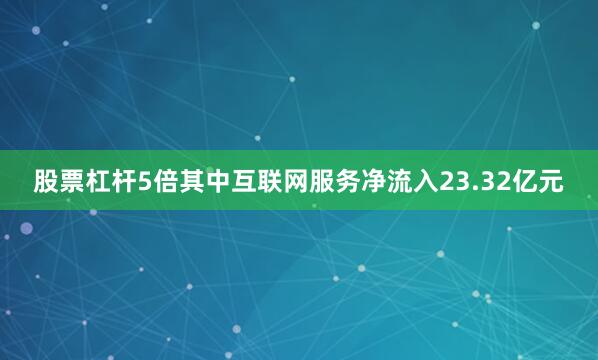 股票杠杆5倍其中互联网服务净流入23.32亿元