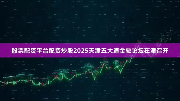 股票配资平台配资炒股2025天津五大道金融论坛在津召开