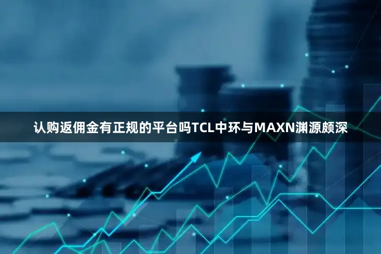 认购返佣金有正规的平台吗TCL中环与MAXN渊源颇深