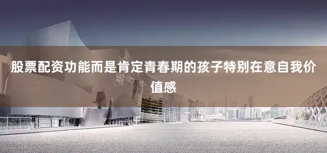 股票配资功能而是肯定青春期的孩子特别在意自我价值感