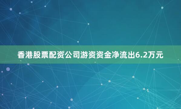 香港股票配资公司游资资金净流出6.2万元