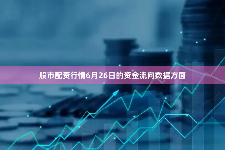股市配资行情6月26日的资金流向数据方面
