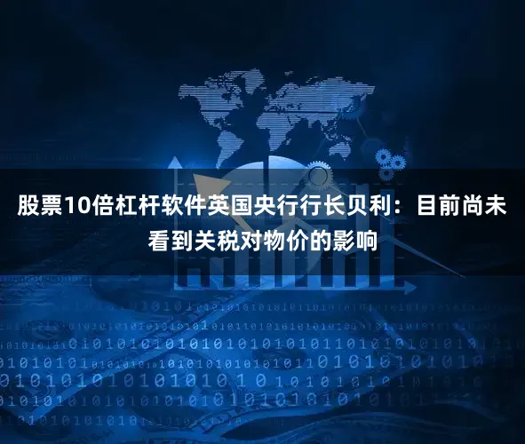 股票10倍杠杆软件英国央行行长贝利：目前尚未看到关税对物价的影响