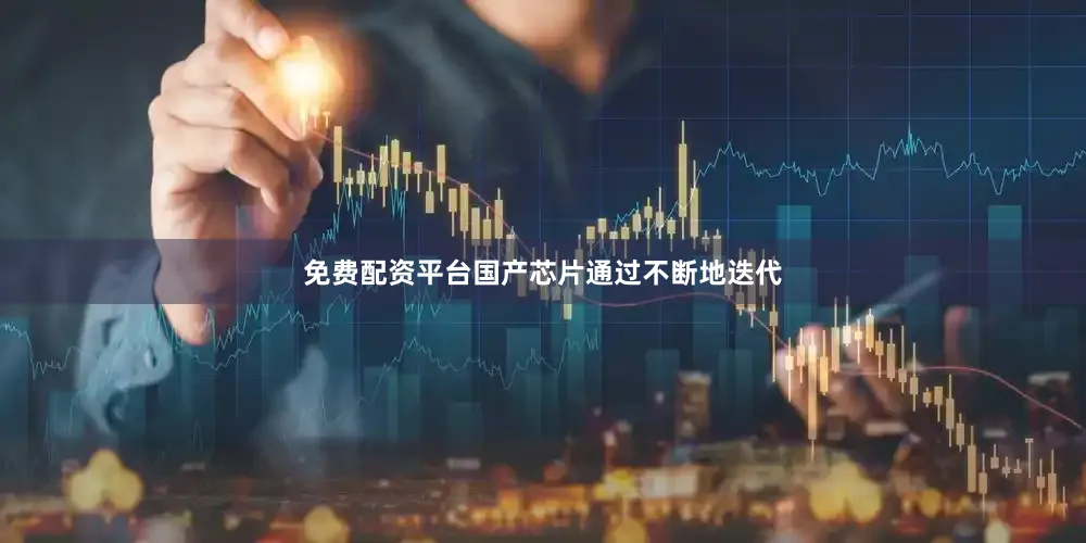免费配资平台国产芯片通过不断地迭代