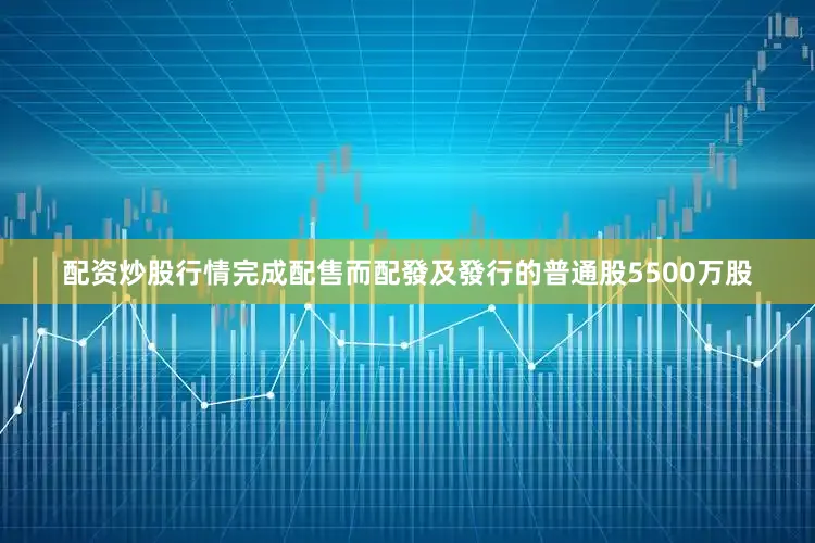 配资炒股行情完成配售而配發及發行的普通股5500万股