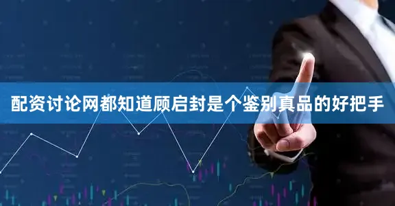 配资讨论网都知道顾启封是个鉴别真品的好把手