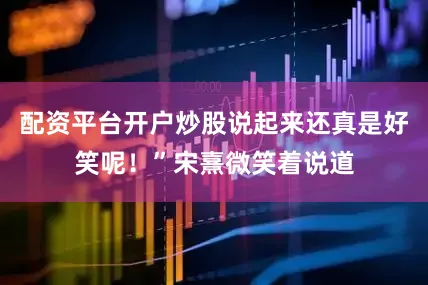 配资平台开户炒股说起来还真是好笑呢！”宋熹微笑着说道