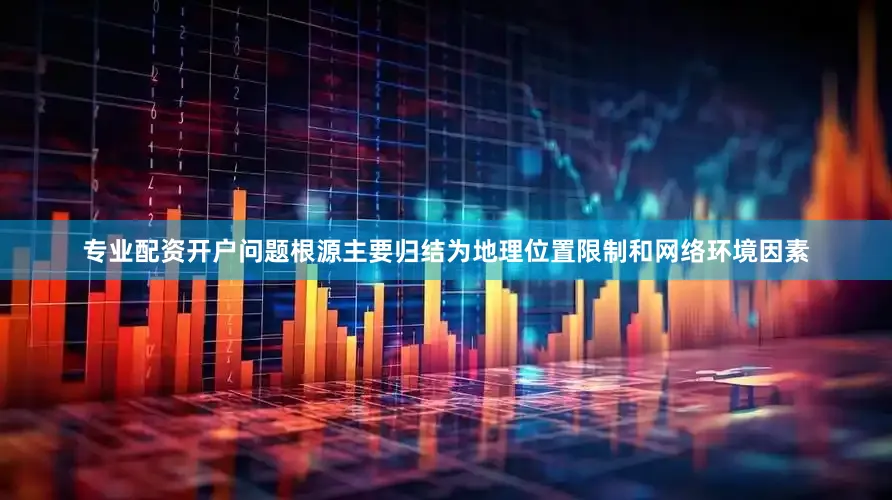 专业配资开户问题根源主要归结为地理位置限制和网络环境因素