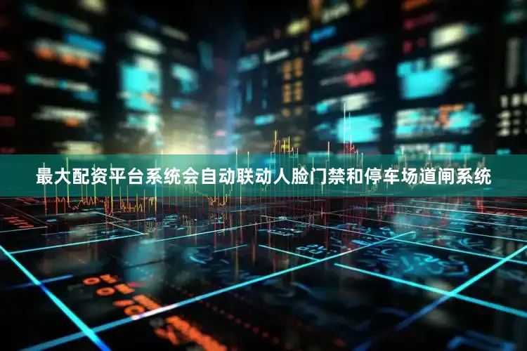 最大配资平台系统会自动联动人脸门禁和停车场道闸系统