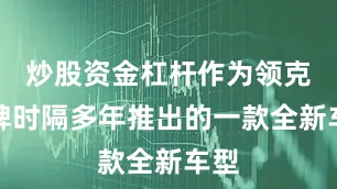 炒股资金杠杆作为领克品牌时隔多年推出的一款全新车型