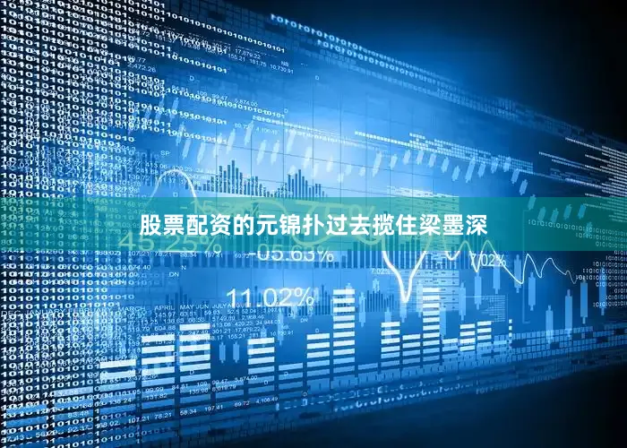 股票配资的元锦扑过去揽住梁墨深