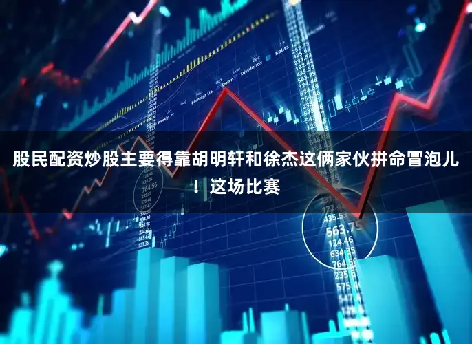 股民配资炒股主要得靠胡明轩和徐杰这俩家伙拼命冒泡儿！这场比赛