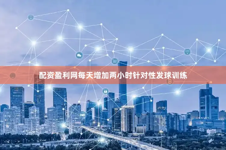 配资盈利网每天增加两小时针对性发球训练