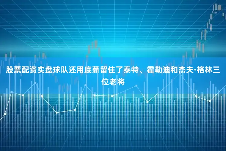 股票配资实盘球队还用底薪留住了泰特、霍勒迪和杰夫·格林三位老将