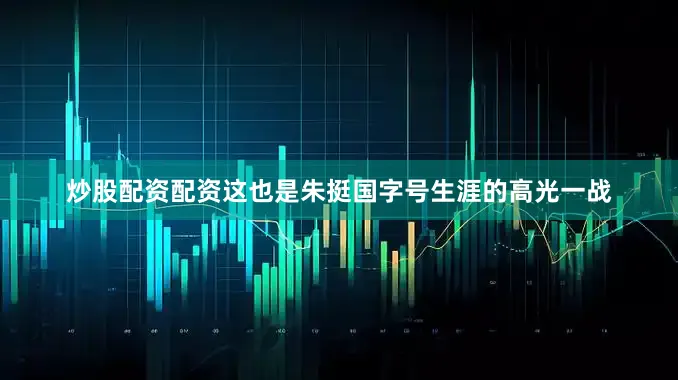炒股配资配资这也是朱挺国字号生涯的高光一战