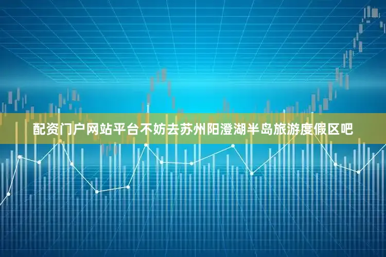 配资门户网站平台不妨去苏州阳澄湖半岛旅游度假区吧