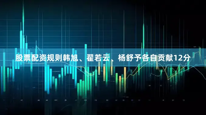 股票配资规则韩旭、翟若云、杨舒予各自贡献12分
