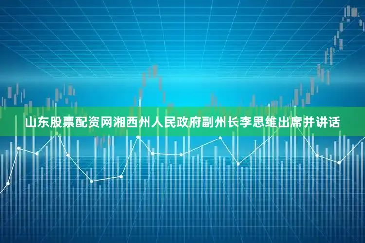 山东股票配资网湘西州人民政府副州长李思维出席并讲话