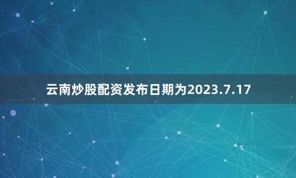 云南炒股配资发布日期为2023.7.17