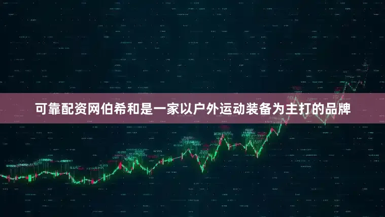 可靠配资网伯希和是一家以户外运动装备为主打的品牌