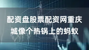 配资盘股票配资网重庆城像个热锅上的蚂蚁