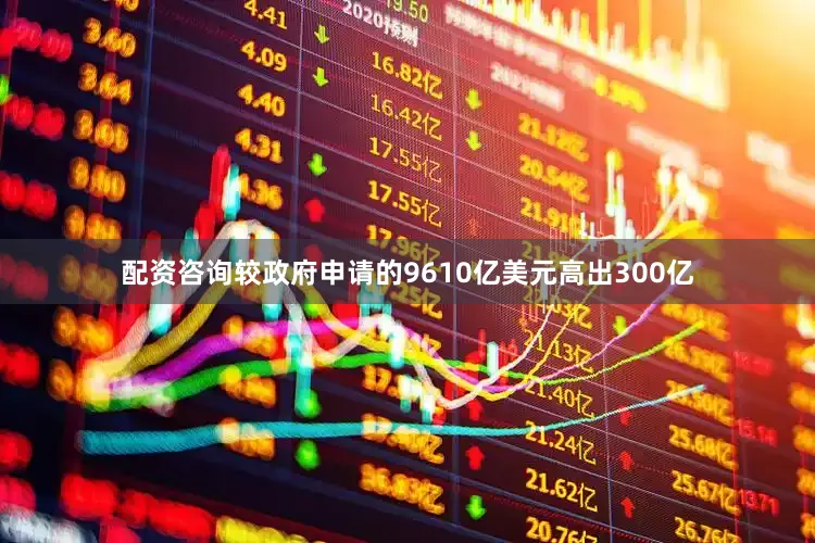 配资咨询较政府申请的9610亿美元高出300亿