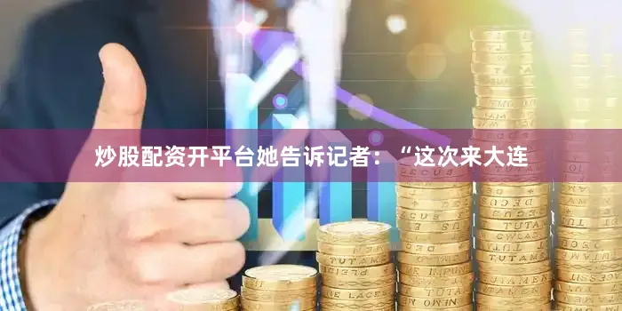 炒股配资开平台她告诉记者：“这次来大连