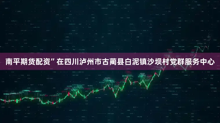 南平期货配资”在四川泸州市古蔺县白泥镇沙坝村党群服务中心