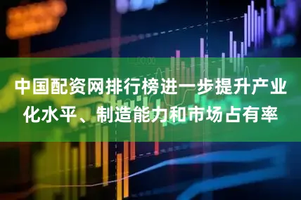 中国配资网排行榜进一步提升产业化水平、制造能力和市场占有率