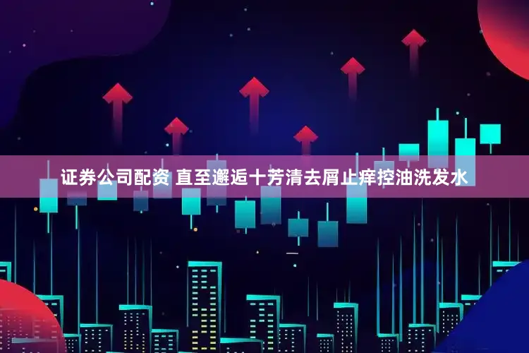证券公司配资 直至邂逅十芳清去屑止痒控油洗发水
