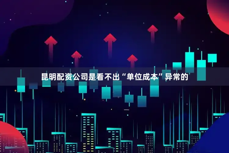 昆明配资公司是看不出“单位成本”异常的