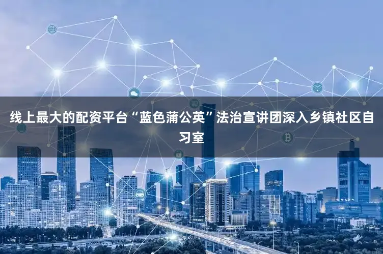 线上最大的配资平台“蓝色蒲公英”法治宣讲团深入乡镇社区自习室
