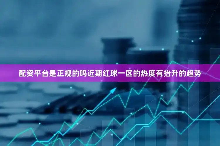 配资平台是正规的吗近期红球一区的热度有抬升的趋势