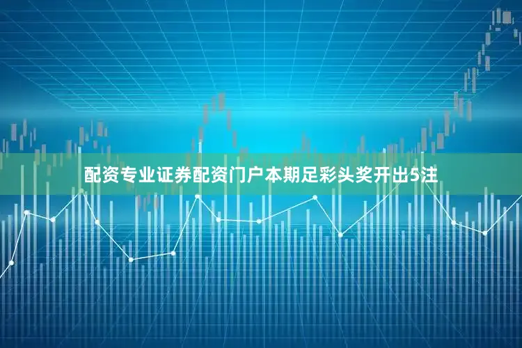 配资专业证券配资门户本期足彩头奖开出5注