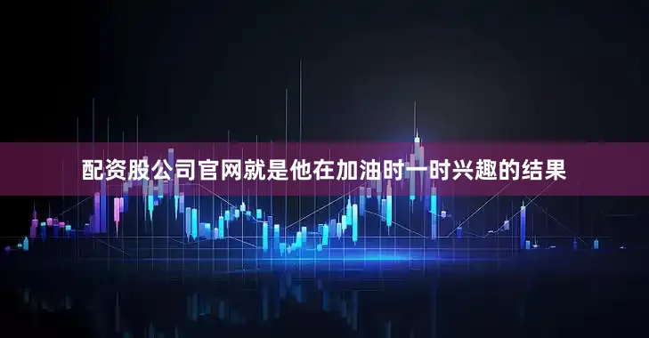配资股公司官网就是他在加油时一时兴趣的结果