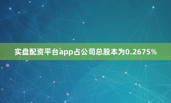 实盘配资平台app占公司总股本为0.2675%