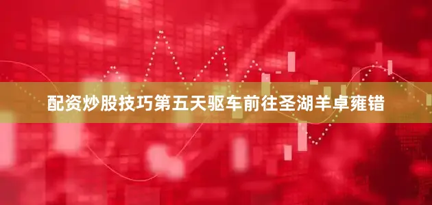 配资炒股技巧第五天驱车前往圣湖羊卓雍错