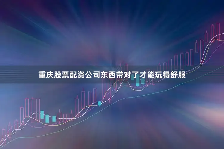 重庆股票配资公司东西带对了才能玩得舒服