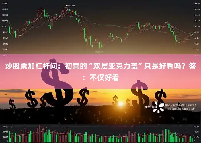 炒股票加杠杆问：初喜的“双层亚克力盖”只是好看吗？答：不仅好看