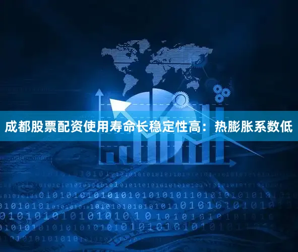 成都股票配资使用寿命长稳定性高：热膨胀系数低